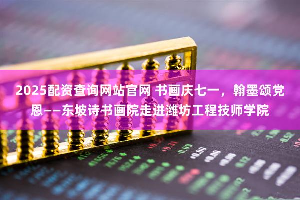 2025配资查询网站官网 书画庆七一，翰墨颂党恩——东坡诗书画院走进潍坊工程技师学院