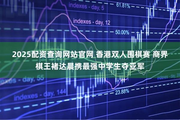 2025配资查询网站官网 香港双人围棋赛 商界棋王褚达晨携最强中学生夺亚军