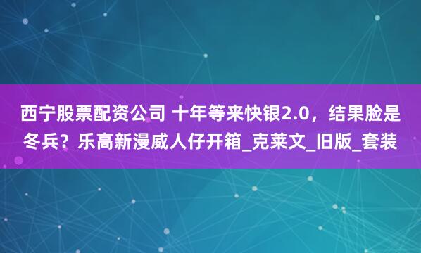 西宁股票配资公司 十年等来快银2.0，结果脸是冬兵？乐高新漫威人仔开箱_克莱文_旧版_套装