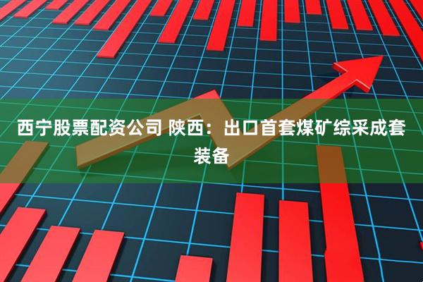 西宁股票配资公司 陕西：出口首套煤矿综采成套装备
