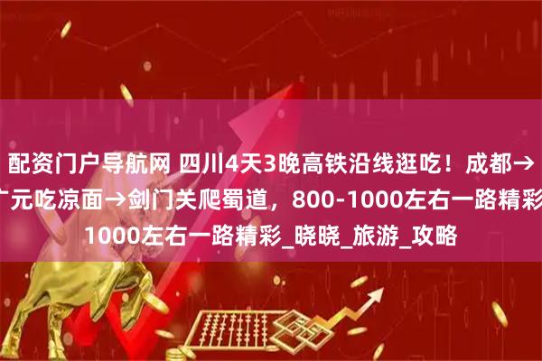 配资门户导航网 四川4天3晚高铁沿线逛吃！成都→绵阳看科技城→广元吃凉面→剑门关爬蜀道，800-1000左右一路精彩_晓晓_旅游_攻略