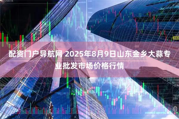 配资门户导航网 2025年8月9日山东金乡大蒜专业批发市场价格行情