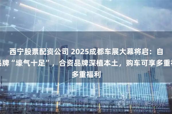 西宁股票配资公司 2025成都车展大幕将启：自主品牌“壕气十足”，合资品牌深植本土，购车可享多重福利