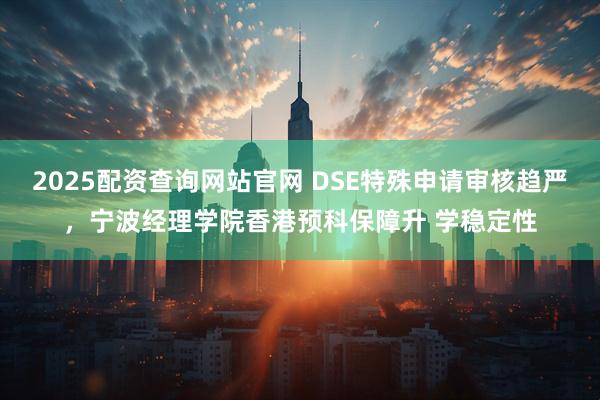 2025配资查询网站官网 DSE特殊申请审核趋严，宁波经理学院香港预科保障升 学稳定性