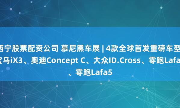 西宁股票配资公司 慕尼黑车展 | 4款全球首发重磅车型：宝马iX3、奥迪Concept C、大众ID.Cross、零跑Lafa5