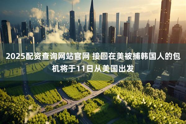 2025配资查询网站官网 接回在美被捕韩国人的包机将于11日从美国出发