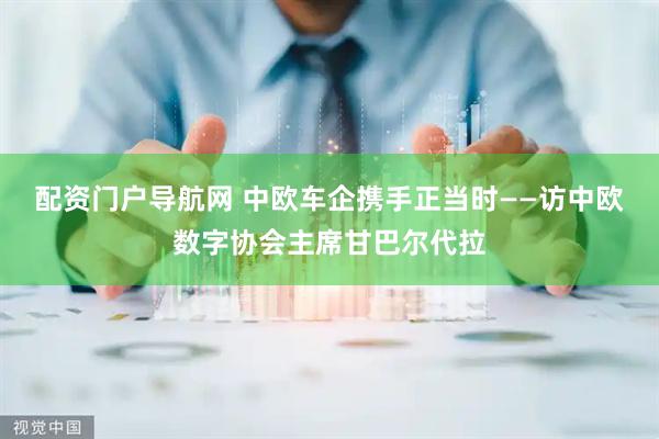 配资门户导航网 中欧车企携手正当时——访中欧数字协会主席甘巴尔代拉