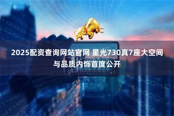2025配资查询网站官网 星光730真7座大空间与品质内饰首度公开