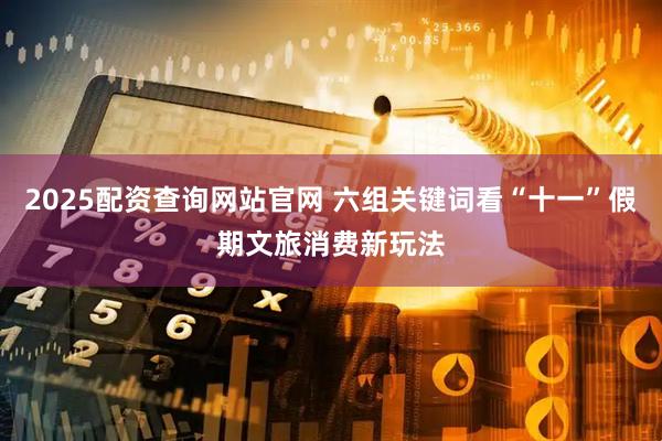 2025配资查询网站官网 六组关键词看“十一”假期文旅消费新玩法