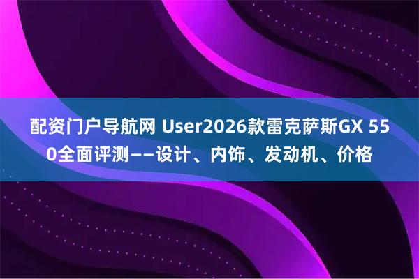 配资门户导航网 User2026款雷克萨斯GX 550全面评测——设计、内饰、发动机、价格