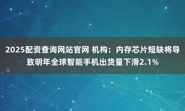 2025配资查询网站官网 机构：内存芯片短缺将导致明年全球智能手机出货量下滑2.1%