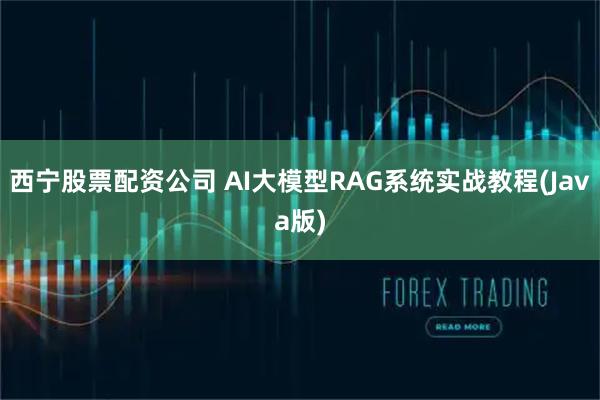 西宁股票配资公司 AI大模型RAG系统实战教程(Java版)