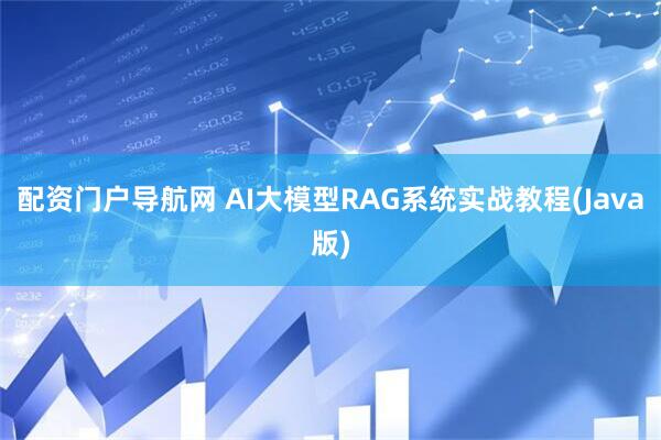 配资门户导航网 AI大模型RAG系统实战教程(Java版)