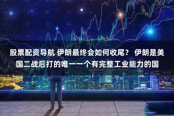 股票配资导航 伊朗最终会如何收尾？ 伊朗是美国二战后打的唯一一个有完整工业能力的国